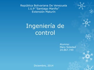 República Bolivariana De Venezuela
I.U.P “Santiago Mariño”
Extensión Maturín
Ingeniería de
control
Alumna:
Mary Soledad
24.867.749
Diciembre, 2014
 