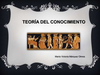 TEORÍA DEL CONOCIMIENTO
María Victoria Márquez Olmos
 