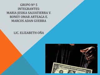 GRUPO Nº 5
INTEGRANTES:
MARIA JESIKA SALVATIERRA V.
RONEY OMAR ARTEAGA E.
MARCOS ADAN GUERRA
LIC. ELIZABETH OÑA
 