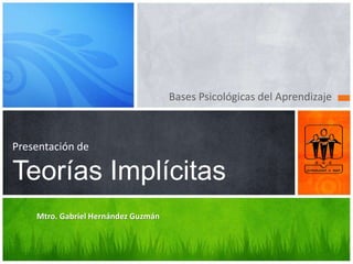 Bases Psicológicas del Aprendizaje
Presentación de
Teorías Implícitas
Mtro. Gabriel Hernández Guzmán
 