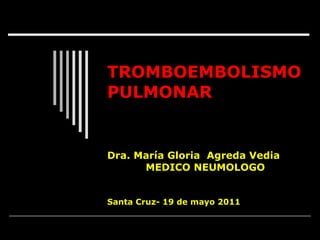 TROMBOEMBOLISMO PULMONAR Dra. María Gloria  Agreda Vedia MEDICO NEUMOLOGO Santa Cruz- 19 de mayo 2011 