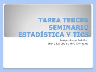 TAREA TERCER
SEMINARIO
ESTADÍSTICA Y TICS
Búsqueda en PubMed
Irene De Los Santos González
 