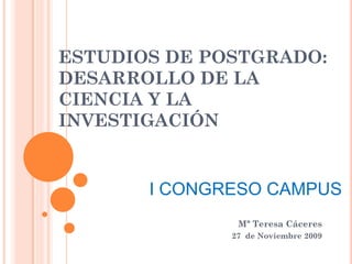 ESTUDIOS DE POSTGRADO:
DESARROLLO DE LA
CIENCIA Y LA
INVESTIGACIÓN


       I CONGRESO CAMPUS
               Mª Teresa Cáceres
              27 de Noviembre 2009
 