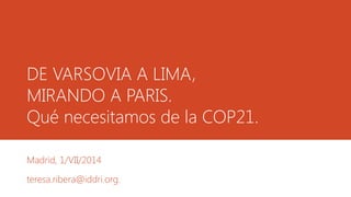 DE VARSOVIA A LIMA,
MIRANDO A PARIS.
Qué necesitamos de la COP21.
Madrid, 1/VII/2014
teresa.ribera@iddri.org.
 