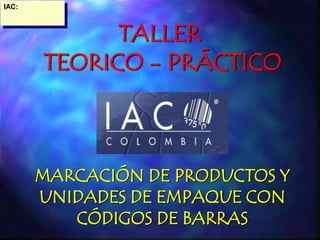 IAC:
TALLER
TEORICO - PRÁCTICO
MARCACIÓN DE PRODUCTOS Y
UNIDADES DE EMPAQUE CON
CÓDIGOS DE BARRAS
 