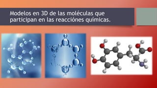 Modelos en 3D de las moléculas que
participan en las reacciónes químicas.
 