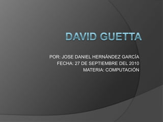 DAVID GUETTA POR: JOSE DANIEL HERNÁNDEZ GARCÍA FECHA: 27 DE SEPTIEMBRE DEL 2010 MATERIA: COMPUTACIÓN 