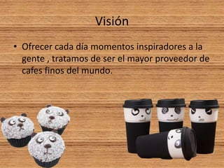 Visión
• Ofrecer cada día momentos inspiradores a la
gente , tratamos de ser el mayor proveedor de
cafes finos del mundo.
 