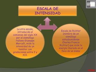 ESCALA DE
                  INTENSIDAD



    La otra escala,
    introducida al           Escala de Richter
comienzo del siglo XX           (nombre de un
   por el sismólogo               sismólogo
  italiano Giuseppe            estadounidense
  Mercalli, mide la            Charles Francis
  intensidad de un          Richter) que mide la
     temblor con           energía liberada en el
gradaciones entre I y         foco de un sismo
         XII.




                                                    Aníbal
 