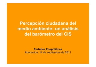 Percepción ciudadana del
medio ambiente: un análisis
   del barómetro del CIS


         Tertulias Ecopolíticas
   Abonavida, 14 de septiembre de 2011
 