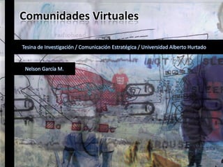 Comunidades Virtuales Tesina de Investigación / Comunicación Estratégica / Universidad Alberto Hurtado Nelson García M. 