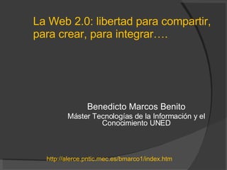La Web 2.0: libertad para compartir, para crear, para integrar…. Benedicto Marcos Benito Máster Tecnologías de la Información y el Conocimiento UNED http://alerce.pntic.mec.es/bmarco1/index.htm 