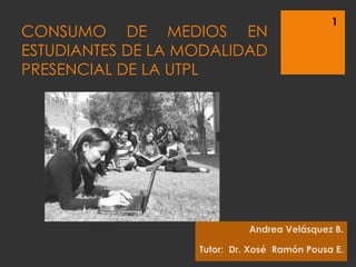 CONSUMO DE MEDIOS EN ESTUDIANTES DE LA MODALIDAD PRESENCIAL DE LA UTPL Andrea Velásquez B. Tutor:  Dr. Xosé  Ramón Pousa E. 1 