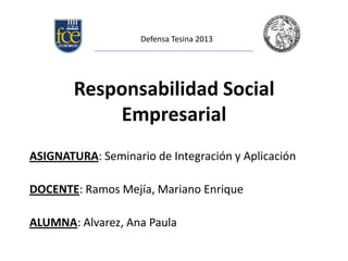 Defensa Tesina 2013

Responsabilidad Social
Empresarial
ASIGNATURA: Seminario de Integración y Aplicación
DOCENTE: Ramos Mejía, Mariano Enrique
ALUMNA: Alvarez, Ana Paula

 