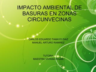 IMPACTO AMBIENTAL DE BASURAS EN ZONAS CIRCUNVECINAS CARLOS EDUARDO TAMAYO DIAZ MANUEL ARTURO RAMIREZ TUTORA: MAESTRA VIVIANA ROJAS 