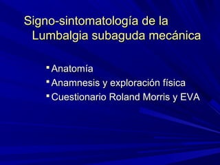 Signo-sintomatología de la
 Lumbalgia subaguda mecánica

    Anatomía
    Anamnesis y exploración física
    Cuestionario Roland Morris y EVA
 