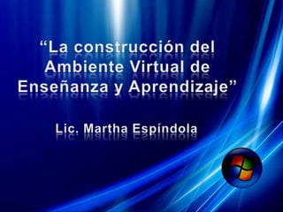 “La construcción del Ambiente Virtual de Enseñanza y Aprendizaje” Lic. Martha Espíndola 