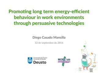 Promoting long term energy-efficient
behaviour in work environments
through persuasive technologies
Diego Casado Mansilla
12 de septiembre de 2016
 