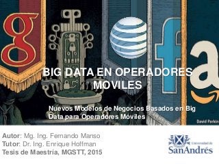 Autor: Mg. Ing. Fernando Manso
Tutor: Dr. Ing. Enrique Hoffman
Tesis de Maestría, MGSTT, 2015
BIG DATA EN OPERADORES
MOVILES
Nuevos Modelos de Negocios Basados en Big
Data para Operadores Móviles
 