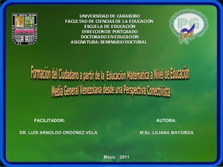 Mayo,  2011 M.Sc. LILIANA MAYORGA AUTORA: UNIVERSIDAD DE CARABOBO FACULTAD DE CIENCIAS DE LA EDUCACIÓN  ESCUELA DE EDUCACIÓN DIRECCIÓN DE POSTGRADO DOCTORADO EN EDUCACIÓN ASIGNATURA: SEMINARIO DOCTORAL  DR. LUÍS ARNOLDO ORDÓÑEZ VELA FACILITADOR: 