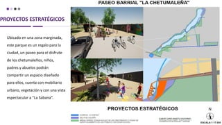 PROYECTOS ESTRATÉGICOS
Ubicado en una zona marginada,
este parque es un regalo para la
ciudad, un paseo para el disfrute
de los chetumaleños, niños,
padres y abuelos podrán
compartir un espacio diseñado
para ellos, cuenta con mobiliario
urbano, vegetación y con una vista
espectacular a “La Sabana”.
 