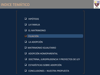 INDICE TEMÁTICO HIPÓTESIS FILIACIÓN LA FAMILIA EL MATRIMONIO LA ADOPCIÓN MATRIMONIO IGUALITARIO ADOPCIÓN HOMOPARENTAL DOCTRINA, JURISPRUDENCIA Y PROYECTOS DE LEY ESTADÍSTICAS SOBRE ADOPCIÓN CONCLUSIONES – NUESTRA PROPUESTA 