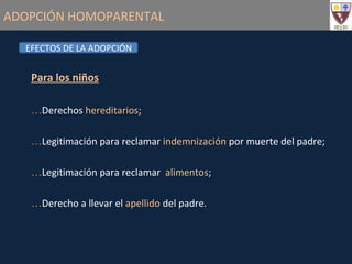 ADOPCIÓN HOMOPARENTAL Para los niños Derechos  hereditarios ; Legitimación para reclamar  indemnización  por muerte del padre; Legitimación para reclamar  alimentos ; Derecho a llevar el  apellido  del padre. EFECTOS DE LA ADOPCIÓN 