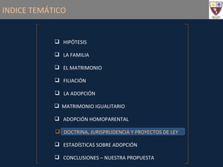 INDICE TEMÁTICO HIPÓTESIS FILIACIÓN LA FAMILIA EL MATRIMONIO LA ADOPCIÓN MATRIMONIO IGUALITARIO ADOPCIÓN HOMOPARENTAL DOCTRINA, JURISPRUDENCIA Y PROYECTOS DE LEY ESTADÍSTICAS SOBRE ADOPCIÓN CONCLUSIONES – NUESTRA PROPUESTA 