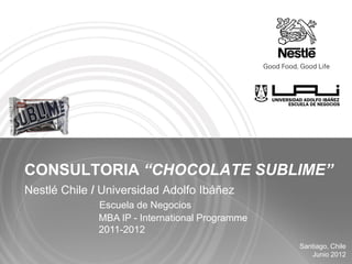 CONSULTORIA “CHOCOLATE SUBLIME”
Nestlé Chile / Universidad Adolfo Ibáñez
              Escuela de Negocios
              MBA IP - International Programme
              2011-2012
                                                 Santiago, Chile
                                                    Junio 2012
 