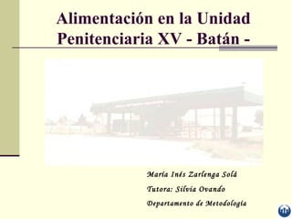 Alimentación en la Unidad
Penitenciaria XV - Batán -




            María Inés Zarlenga Solá
            Tutora: Silvia Ovando
            Departamento de Metodología
 