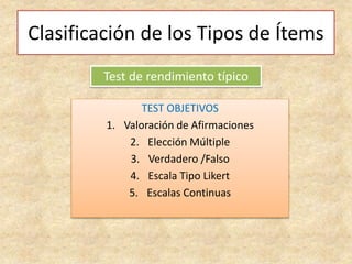 Clasificación de los Tipos de Ítems
TEST OBJETIVOS
1. Valoración de Afirmaciones
2. Elección Múltiple
3. Verdadero /Falso
4. Escala Tipo Likert
5. Escalas Continuas
Test de rendimiento típico
 