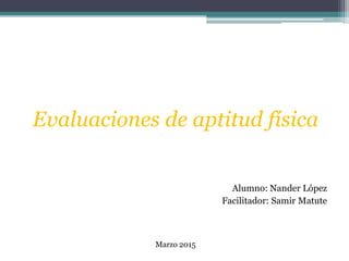 Evaluaciones de aptitud física
Alumno: Nander López
Facilitador: Samir Matute
Marzo 2015
 