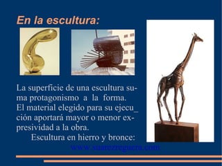 En la escultura: La superficie de una escultura su- ma protagonismo a la forma. El material elegido para su ejecu_ ción aportará mayor o menor ex- presividad a la obra. Escultura en hierro y bronce: www.suarezreguera.com