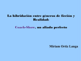La hibridación entre géneros de ficción y
Realidad:
Coach-Show, un aliado perfecto

Miriam Ortiz Langa

 