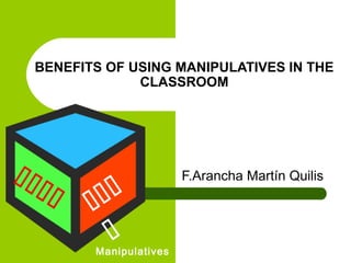BENEFITS OF USING MANIPULATIVES IN THE
CLASSROOM
F.Arancha Martín Quilis
Manipulatives
 

 