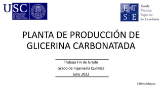 PLANTA DE PRODUCCIÓN DE
GLICERINA CARBONATADA
Trabajo Fin de Grado
Grado de Ingeniería Química
Julio 2022
Fátima Mejuto
 