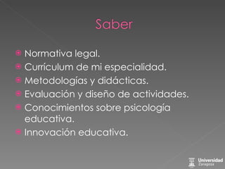 Normativa legal. Currículum de mi especialidad. Metodologías y didácticas. Evaluación y diseño de actividades. Conocimientos sobre psicología educativa. Innovación educativa. 
