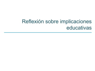 Reflexión sobre implicaciones
educativas
 