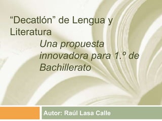 “Decatlón” de Lengua y
Literatura
Autor: Raúl Lasa Calle
Una propuesta
innovadora para 1.º de
Bachillerato
 