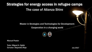 Strategies for energy access in refugee camps
The case of Alianza Shire
Manuel Pastor
Tutor: Miguel A. Egido
Co-tutor: Alejandra Rojo
Master in Strategies and Technologies for Development:
Cooperation in a changing world
July 2017
 