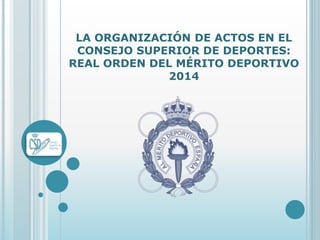 LA ORGANIZACIÓN DE ACTOS EN EL
CONSEJO SUPERIOR DE DEPORTES:
REAL ORDEN DEL MÉRITO DEPORTIVO
2014
 