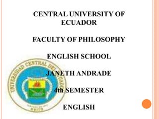 CENTRAL UNIVERSITY OF
      ECUADOR

FACULTY OF PHILOSOPHY

   ENGLISH SCHOOL

   JANETH ANDRADE

    4th SEMESTER

      ENGLISH
 