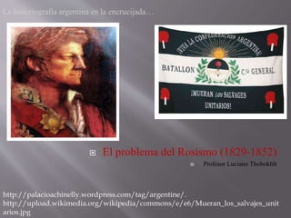  El problema del Rosismo (1829-1852)
 Profesor Luciano Thobokhlt
http://palacioachinelly.wordpress.com/tag/argentine/.
http://upload.wikimedia.org/wikipedia/commons/e/e6/Mueran_los_salvajes_unit
arios.jpg
 