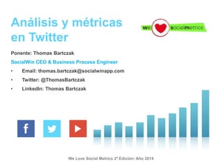We Love Social Metrics 2º Edición- Año 2014
Análisis y métricas
en Twitter
Ponente: Thomas Bartczak
SocialWin CEO & Business Process Engineer
• Email: thomas.bartczak@socialwinapp.com
• Twitter: @ThomasBartczak
• LinkedIn: Thomas Bartczak
 