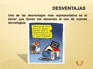 DESVENTAJAS
Una de las desventajas más representativa es el
temor que tienen los docentes al uso de nuevas
tecnologías.
 