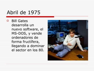 Abril de 1975 Bill Gates  desarrolla un nuevo software, el MS-DOS, y vende ordenadores de forma fructífera, llegando a dominar el sector en los 80. 