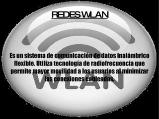 REDES WLAN Es un sistema de comunicación de datos inalámbrico flexible. Utiliza tecnología de radiofrecuencia que permite mayor movilidad a los usuarios al minimizar las conexiones cableadas. 