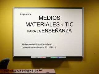 Asignatura:
                   MEDIOS,
               MATERIALES Y TIC
                PARA LA ENSEÑANZA


           2º Grado de Educación infantil
           Universidad de Murcia 2011/2012




CRISTINA MARTÍNEZ RUIZ
 