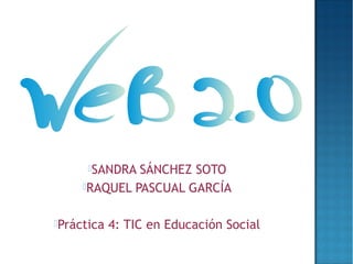 SANDRA SÁNCHEZ SOTO
     RAQUEL PASCUAL GARCÍA


Práctica   4: TIC en Educación Social
 
