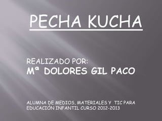 PECHA KUCHA
REALIZADO POR:
Mª DOLORES GIL PACO
ALUMNA DE MEDIOS, MATERIALES Y TIC PARA
EDUCACIÓN INFANTIL CURSO 2012-2013
 